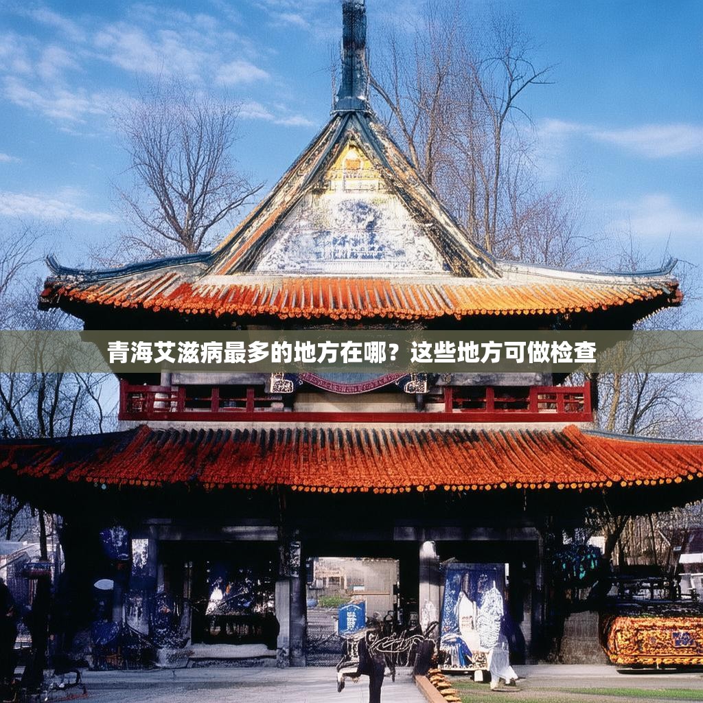 青海艾滋病最多的地方在哪?这些地方可做检查 青海艾滋病最多的地方在哪?这些地方可做检查